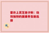 雷许上灵芝孢子粉：功效独特的健康养生新选择