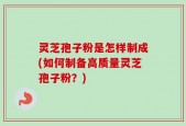 灵芝孢子粉是怎样制成(如何制备高质量灵芝孢子粉？)