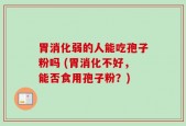 胃消化弱的人能吃孢子粉吗 (胃消化不好，能否食用孢子粉？)