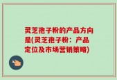 灵芝孢子粉的产品方向是(灵芝孢子粉：产品定位及市场营销策略)