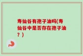 寿仙谷有孢子油吗(寿仙谷中是否存在孢子油？)
