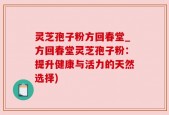 灵芝孢子粉方回春堂_方回春堂灵芝孢子粉：提升健康与活力的天然选择)