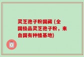 灵芝孢子粉国藏 (全国极品灵芝孢子粉，来自国有种植基地)