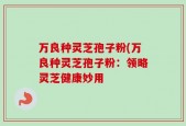 万良种灵芝孢子粉(万良种灵芝孢子粉：领略灵芝健康妙用