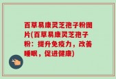 百草易康灵芝孢子粉图片(百草易康灵芝孢子粉：提升免疫力，改善睡眠，促进健康)