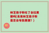 林芝孢子粉吃了会拉黑便吗(食用林芝孢子粉是否会导致黑便？)