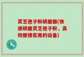 灵芝孢子粉研磨器(快速研磨灵芝孢子粉，高效便捷实用的设备)