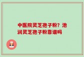 中医院灵芝孢子粉？池润灵芝孢子粉靠谱吗