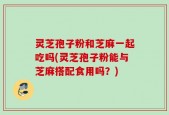 灵芝孢子粉和芝麻一起吃吗(灵芝孢子粉能与芝麻搭配食用吗？)