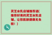 灵芝水乳店铺推荐语(推荐好用的灵芝水乳店铺，让你肌肤健康无负担！)
