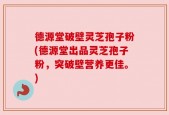 德源堂破壁灵芝孢子粉(德源堂出品灵芝孢子粉，突破壁营养更佳。)