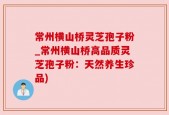 常州横山桥灵芝孢子粉_常州横山桥高品质灵芝孢子粉：天然养生珍品)
