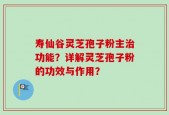 寿仙谷灵芝孢子粉主治功能？详解灵芝孢子粉的功效与作用？