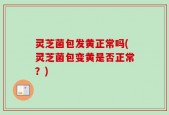 灵芝菌包发黄正常吗(灵芝菌包变黄是否正常？)