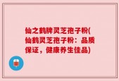 仙之鹤牌灵芝孢子粉(仙鹤灵芝孢子粉：品质保证，健康养生佳品)