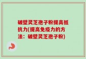 破壁灵芝孢子粉提高抵抗力(提高免疫力的方法：破壁灵芝孢子粉)