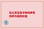 东土灵芝孢子粉的神奇功效与独特价值
