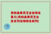 贵阳桑黄灵芝企业排名第几(贵阳桑黄灵芝企业名列当地排名前列)