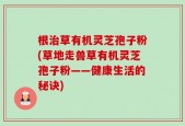 根治草有机灵芝孢子粉(草地走兽草有机灵芝孢子粉——健康生活的秘诀)