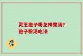 灵芝孢子粉怎样煮汤？孢子粉汤吃法