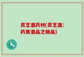 灵芝酒药材(灵芝酒：药用酒品之精品)