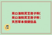 周口淮阳灵芝孢子粉(周口淮阳灵芝孢子粉：天然草本保健佳品