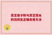 灵芝孢子粉与灵芝煲水的功效及正确食用方法