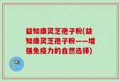 益知康灵芝孢子粉(益知康灵芝孢子粉——增强免疫力的自然选择)