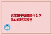 灵芝孢子粉搭配什么饮品口感好又营养