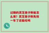 过期的灵芝孢子粉能怎么用？灵芝孢子粉失效一年了还能吃吗