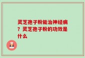 灵芝孢子粉能治神经病？灵芝孢子粉的功效是什么