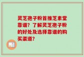 灵芝孢子粉首推芝素堂靠谱？了解灵芝孢子粉的好处及选择靠谱的购买渠道？