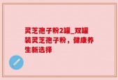 灵芝孢子粉2罐_双罐装灵芝孢子粉，健康养生新选择