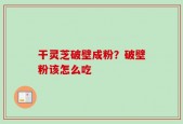 干灵芝破壁成粉？破壁粉该怎么吃