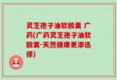 灵芝孢子油软胶囊 广药(广药灵芝孢子油软胶囊-天然健康更添选择)