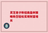 灵芝孢子粉招商盈利策略助您轻松实现财富增长