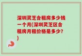 深圳灵芝合租房多少钱一个月(深圳灵芝区合租房月租价格是多少？)
