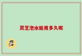 灵芝泡水能用多久呢