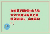 自制灵芝菌种技术方法大全(全面详解灵芝菌种自制技巧，实用易学！)