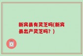 新宾县有灵芝吗(新宾县出产灵芝吗？)
