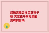 尿酸高能否吃灵芝孢子粉 灵芝孢子粉对尿酸高有何影响