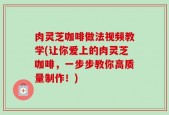 肉灵芝咖啡做法视频教学(让你爱上的肉灵芝咖啡，一步步教你高质量制作！)