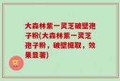 大森林紫一灵芝破壁孢子粉(大森林紫一灵芝孢子粉，破壁提取，效果显著)