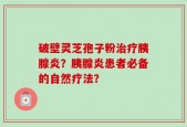 破壁灵芝孢子粉治疗胰腺炎？胰腺炎患者必备的自然疗法？