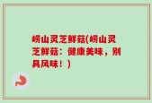 崂山灵芝鲜菇(崂山灵芝鲜菇：健康美味，别具风味！)
