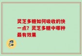 灵芝多糖如何吸收的快一点？灵芝多糖中哪种最有效果