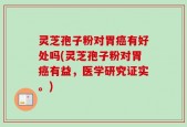 灵芝孢子粉对胃癌有好处吗(灵芝孢子粉对胃癌有益，医学研究证实。)