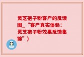 灵芝孢子粉客户的反馈图_“客户真实体验：灵芝孢子粉效果反馈集锦”)