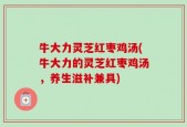 牛大力灵芝红枣鸡汤(牛大力的灵芝红枣鸡汤，养生滋补兼具)