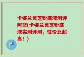 卡姿兰灵芝粉底液测评阿蓝(卡姿兰灵芝粉底液实测评测，性价比超高！)